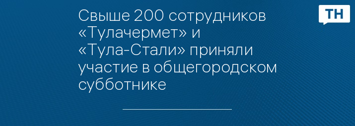 Свыше 200 сотрудников «Тулачермет» и «Тула-Стали» приняли участие в общегородском субботнике