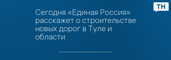 Сегодня «Единая Россия» расскажет о строительстве новых дорог в Туле и области