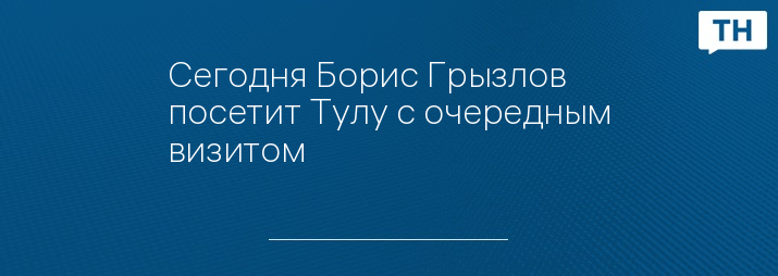 Сегодня Борис Грызлов посетит Тулу с очередным визитом