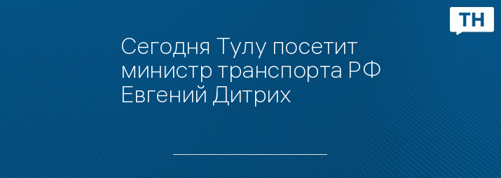 Сегодня Тулу посетит министр транспорта РФ Евгений Дитрих