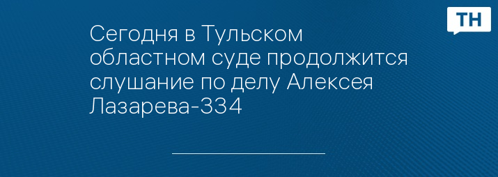 Сегодня в Тульском областном суде продолжится слушание по делу Алексея Лазарева-334