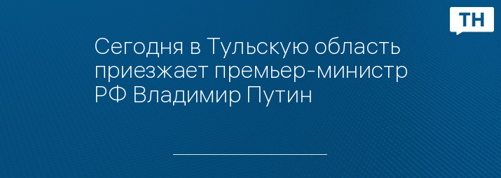 Сегодня в Тульскую область приезжает премьер-министр РФ Владимир Путин