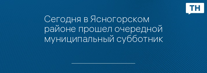 Сегодня в Ясногорском районе прошел очередной муниципальный субботник