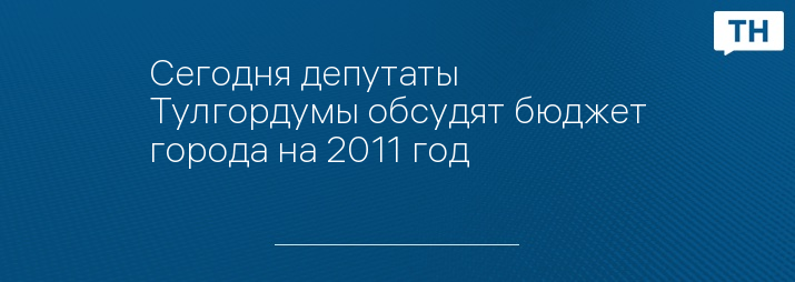 Сегодня депутаты Тулгордумы обсудят бюджет города на 2011 год