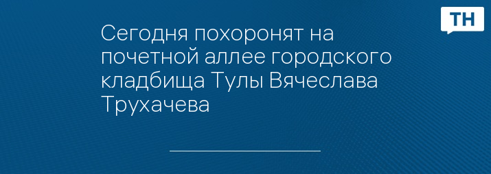 Сегодня похоронят на почетной аллее городского кладбища Тулы Вячеслава Трухачева