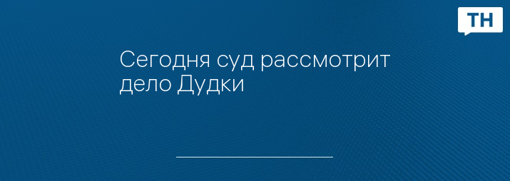 Сегодня суд рассмотрит дело Дудки