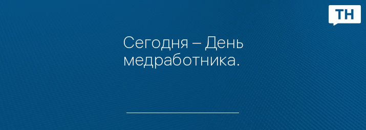 Сегодня – День медработника.