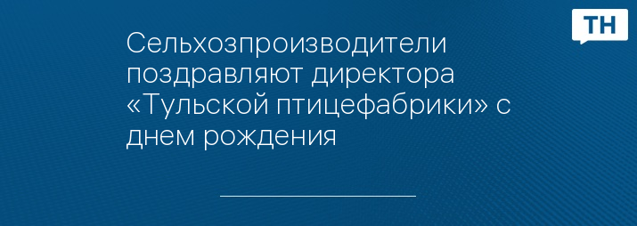 Сельхозпроизводители поздравляют директора «Тульской птицефабрики» с днем рождения