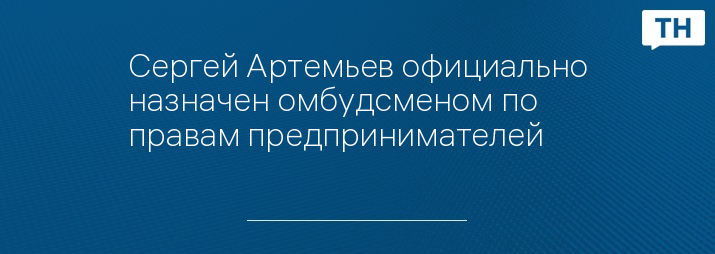 Сергей Артемьев официально назначен омбудсменом по правам предпринимателей