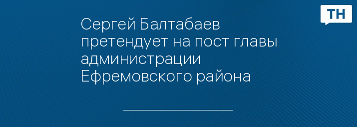 Сергей Балтабаев претендует на пост главы администрации Ефремовского района