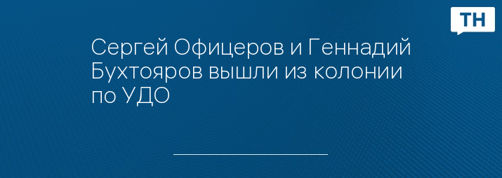 Сергей Офицеров и Геннадий Бухтояров вышли из колонии по УДО