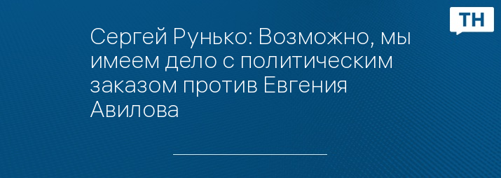 Сергей Рунько: Возможно, мы имеем дело с политическим заказом против Евгения Авилова