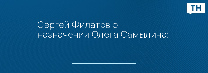 Сергей Филатов о назначении Олега Самылина: 