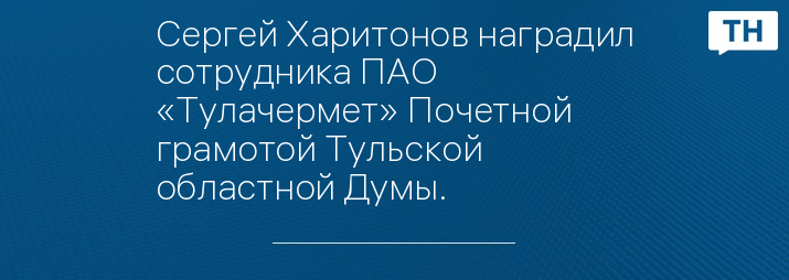 Сергей Харитонов наградил сотрудника ПАО «Тулачермет» Почетной грамотой Тульской областной Думы.