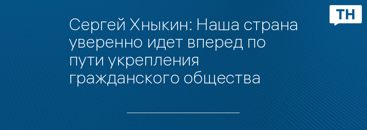 Сергей Хныкин: Наша страна уверенно идет вперед по пути укрепления гражданского общества