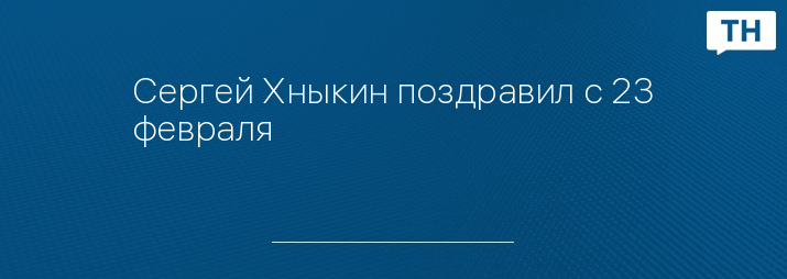 Сергей Хныкин поздравил с 23 февраля