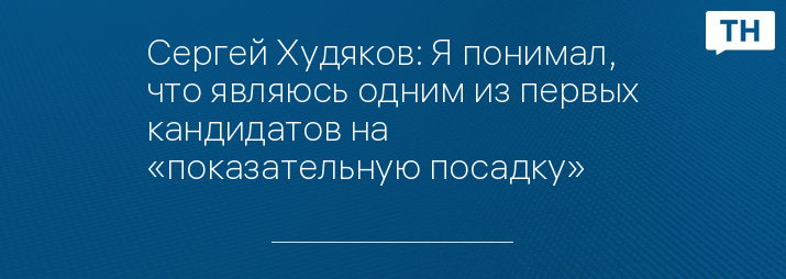 Сергей Худяков: Я понимал, что являюсь одним из первых кандидатов на «показательную посадку»