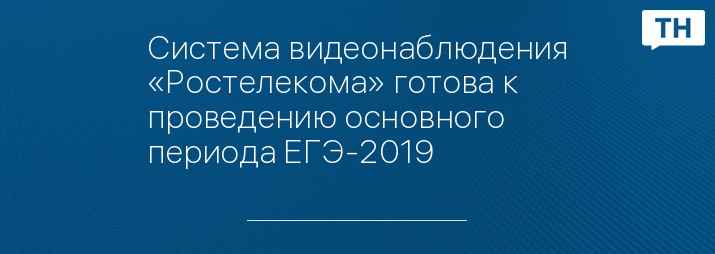 Система видеонаблюдения «Ростелекома» готова к проведению основного периода ЕГЭ-2019