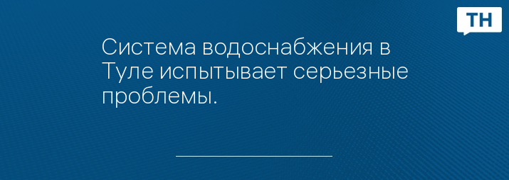 Система водоснабжения в Туле испытывает серьезные проблемы.