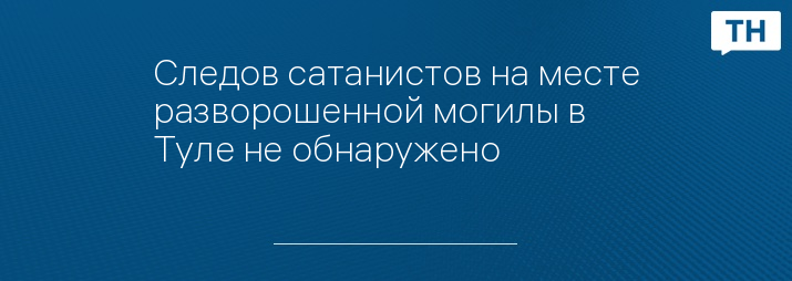 Следов сатанистов на месте разворошенной могилы в Туле не обнаружено 