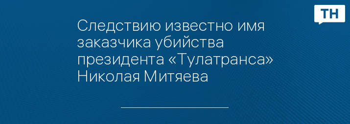 Следствию известно имя заказчика убийства президента «Тулатранса» Николая Митяева