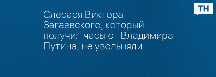 Слесаря Виктора Загаевского, который получил часы от Владимира Путина, не увольняли