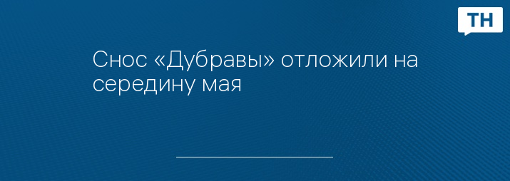 Снос «Дубравы» отложили на середину мая