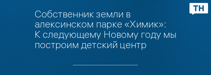 Собственник земли в алексинском парке «Химик»: К следующему Новому году мы построим детский центр