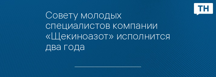 Совету молодых специалистов компании «Щекиноазот» исполнится два года