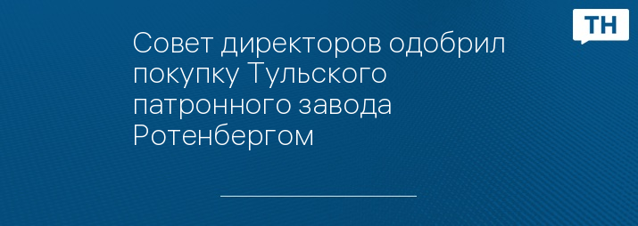 Совет директоров одобрил покупку Тульского патронного завода Ротенбергом