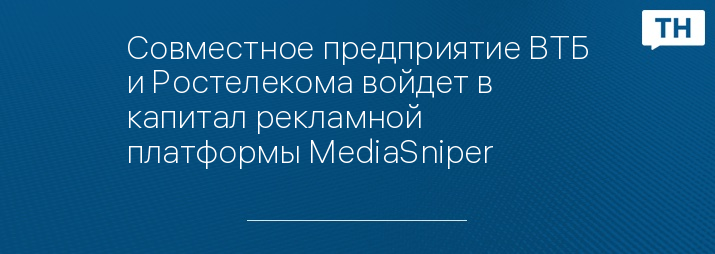Совместное предприятие ВТБ и Ростелекома войдет в капитал рекламной платформы MediaSniper