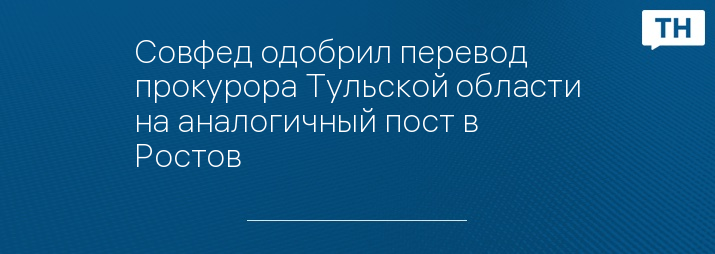 Совфед одобрил перевод прокурора Тульской области на аналогичный пост в Ростов