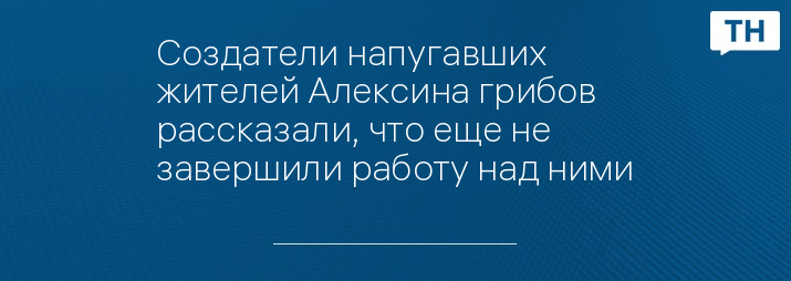 Создатели напугавших жителей Алексина грибов рассказали, что еще не завершили работу над ними