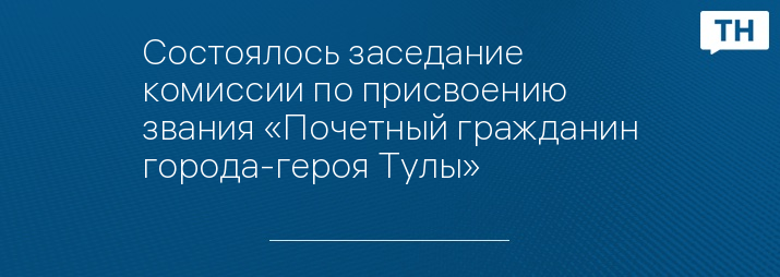 Состоялось заседание комиссии по присвоению звания «Почетный гражданин города-героя Тулы»