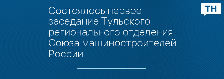 Состоялось первое заседание Тульского регионального отделения Союза машиностроителей России