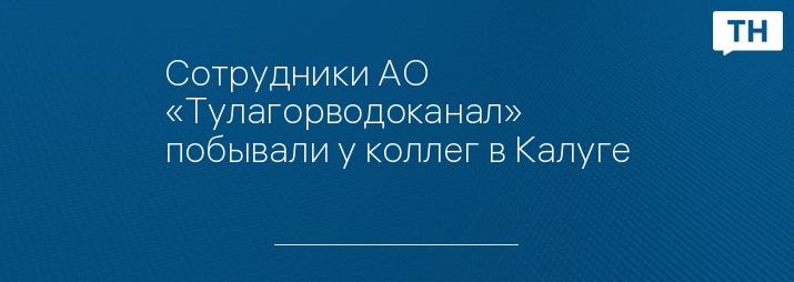 Сотрудники АО «Тулагорводоканал» побывали у коллег в Калуге