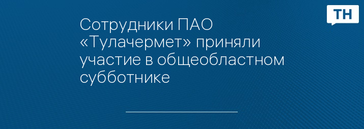 Сотрудники ПАО «Тулачермет» приняли участие в общеобластном субботнике