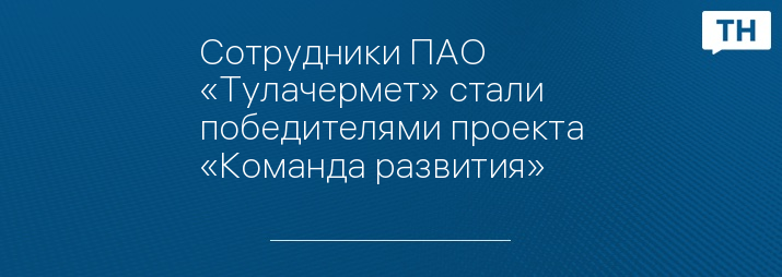 Сотрудники ПАО «Тулачермет» стали победителями проекта «Команда развития»