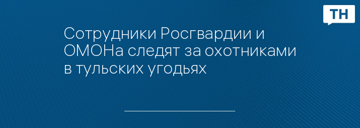 Сотрудники Росгвардии и ОМОНа следят за охотниками в тульских угодьях