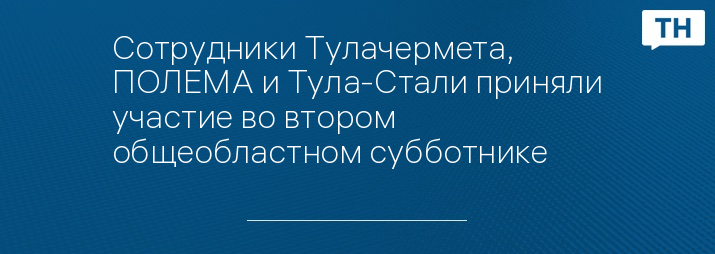 Сотрудники Тулачермета, ПОЛЕМА и Тула-Стали приняли участие во втором общеобластном субботнике