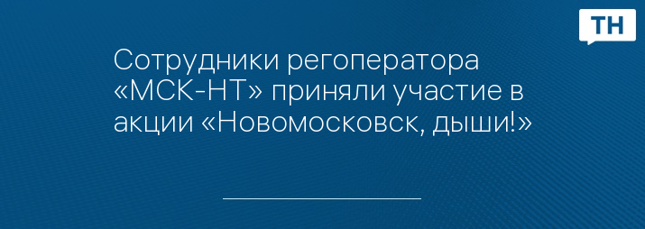 Сотрудники регоператора «МСК-НТ» приняли участие в акции «Новомосковск, дыши!» 