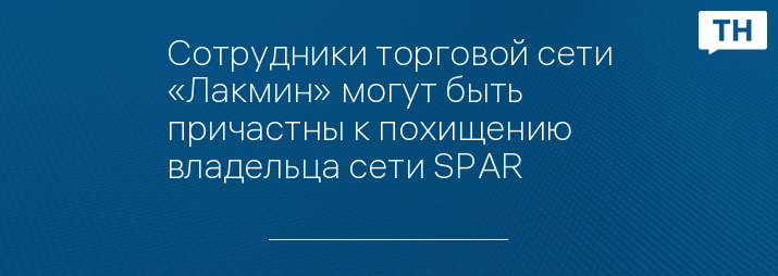 Сотрудники торговой сети «Лакмин» могут быть причастны к похищению владельца сети SPAR