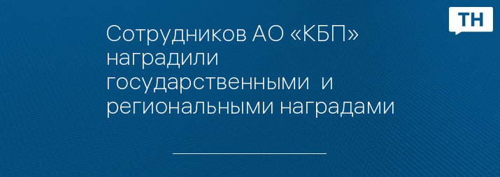 Сотрудников АО «КБП» наградили государственными  и региональными наградами