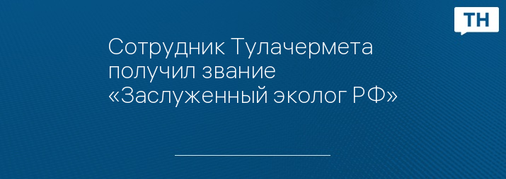 Сотрудник Тулачермета получил звание «Заслуженный эколог РФ»