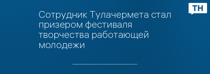 Сотрудник Тулачермета стал призером фестиваля творчества работающей молодежи