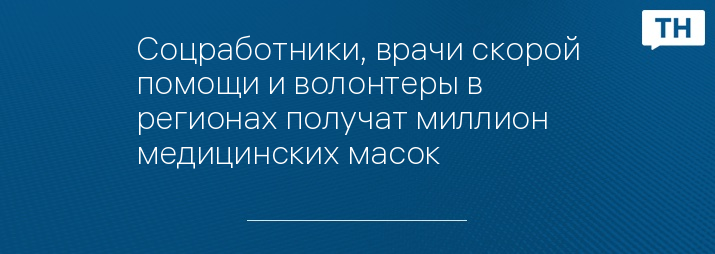 Соцработники, врачи скорой помощи и волонтеры в регионах получат миллион медицинских масок