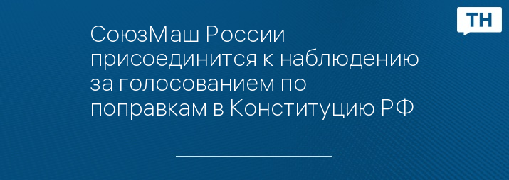 СоюзМаш России присоединится к наблюдению за голосованием по поправкам в Конституцию РФ