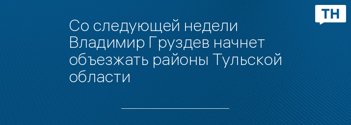 Со следующей недели Владимир Груздев начнет объезжать районы Тульской области