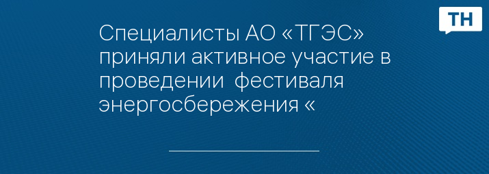Специалисты АО «ТГЭС» приняли активное участие в проведении  фестиваля энергосбережения «#Вместе Ярче» 2018