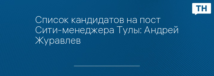 Список кандидатов на пост Сити-менеджера Тулы: Андрей Журавлев